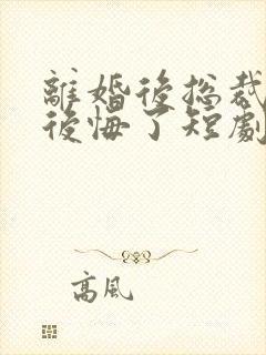 离婚后总裁大人后悔了短剧全集