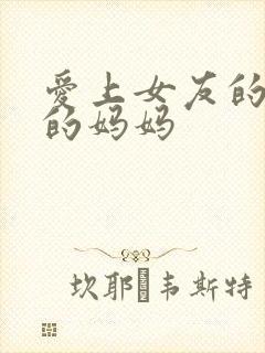 爱上女友的丰满的妈妈