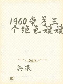 1960带着三个绝色嫂嫂大鱼大肉免费下载txt