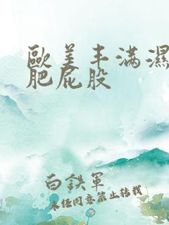 欧美丰满湿润大肥屁股