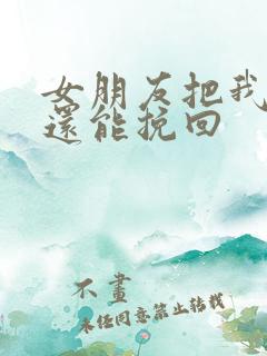 女朋友把我拉黑还能挽回