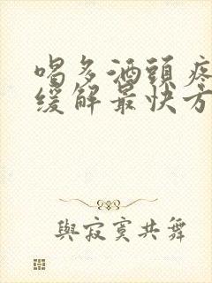 喝多酒头疼怎么缓解最快方法
