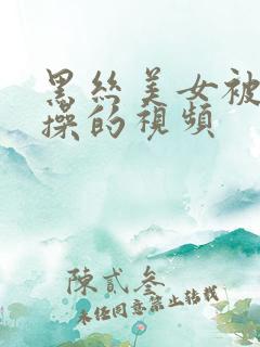 黑丝美女被男人操的视频