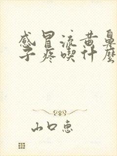 感冒流黄鼻涕嗓子疼吃什么药