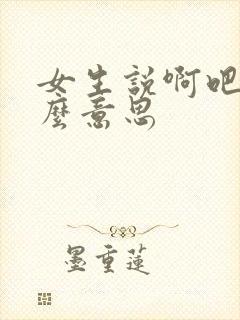 女生说啊吧是什么意思