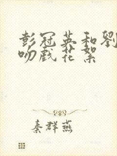 彭冠英和刘亦菲吻戏花絮