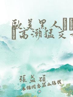 欧美黑人╳╳ⅹ╳高潮猛交看