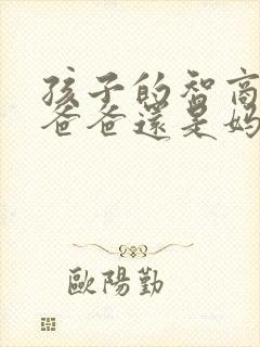 孩子的智商遗传爸爸还是妈妈