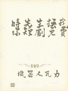 时先生换我来爱你短剧免费观看