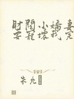 财阀小娇妻叔你要宠坏我完结