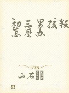 初三男孩叛逆期怎么办