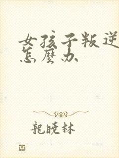 女孩子叛逆妈妈怎么办