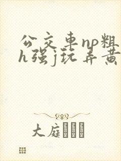 公交车np粗暴h强j玩弄黄文