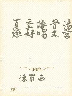 夏季排骨汤怎么炖好喝又营养