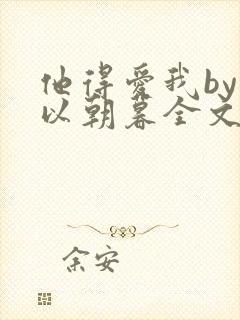 他得爱我by但以朝暮全文免费阅读