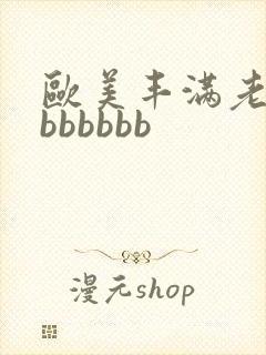 欧美丰满老熟妇bbbbbb