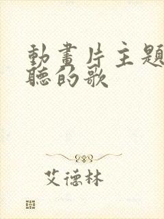动画片主题曲好听的歌
