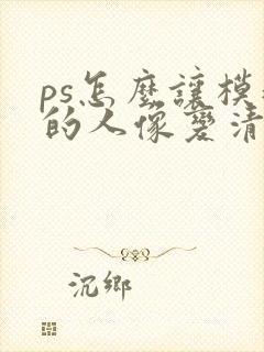 ps怎么让模糊的人像变清晰