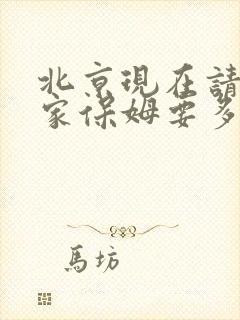 北京现在请个住家保姆要多少钱啊