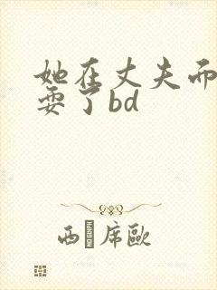 她在丈夫面前被耍了bd