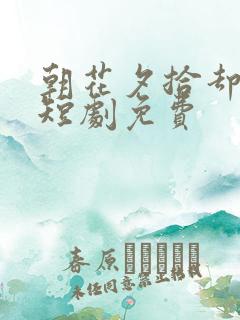 朝花夕拾却已迟短剧免费