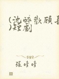 (沈醉欢顾长策)短剧