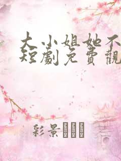 大小姐她不装了短剧免费观看全集