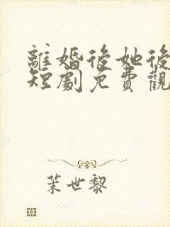 离婚后她后悔了短剧免费观看