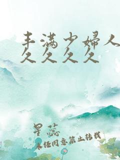 丰满少妇人妻久久久久久