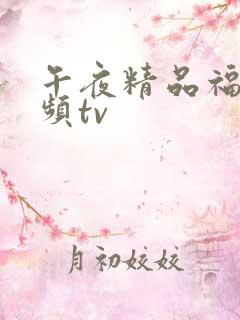 午夜精品福利视频tv