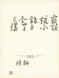 《全能校霸她a爆了》小说