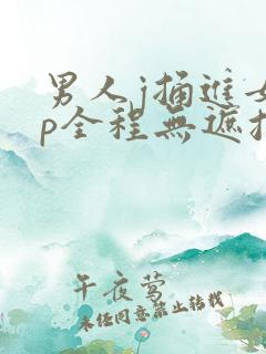 男人j捅进女人p全程无遮挡