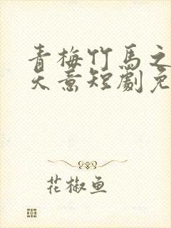 青梅竹马之爱有天意短剧免费观看全集