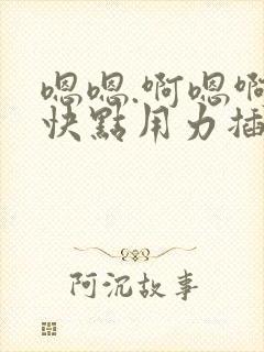 嗯嗯.啊嗯啊.快点用力插