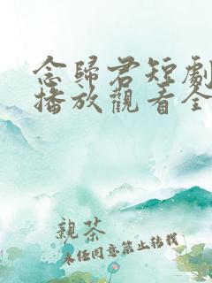 念归君短剧免费播放观看全部