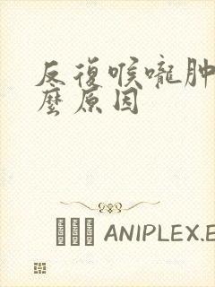 反复喉咙肿痛什么原因
