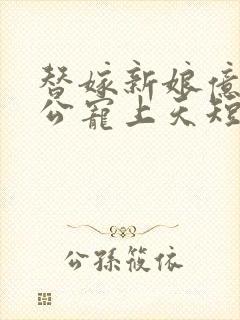 替嫁新娘亿万老公宠上天短剧全集