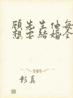 顾先生他每天都想要结婚全文阅读
