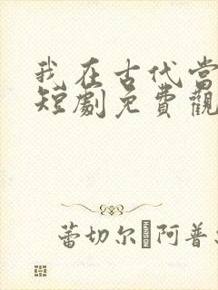 我在古代当王爷短剧免费观看全集