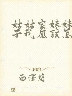 姑姑家妹妹的孩子我应该怎么称呼