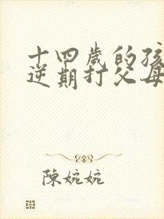 十四岁的孩子叛逆期打父母