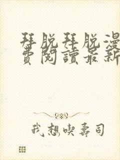 拜脱拜脱漫画免费阅读最新章节更新