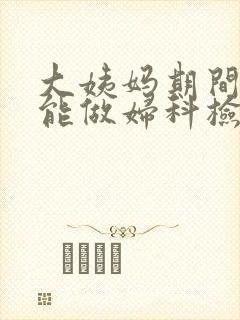 大姨妈期间能不能做妇科检查