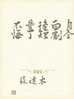不爱后白月光后悔了短剧全集免费