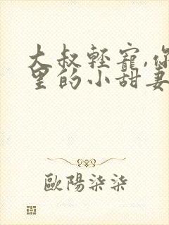 大叔轻宠,你怀里的小甜妻好撩人小说