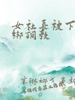 女社长被下属捆绑调教
