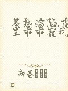 炙热沦陷,霍先生乖乖宠我免费看