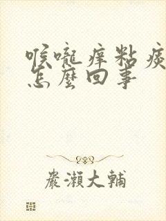 喉咙痒粘痰老咳怎么回事