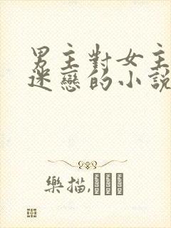 男主对女主痴汉迷恋的小说