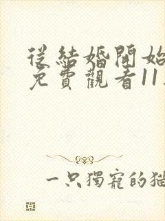 从结婚开始恋爱免费观看11集